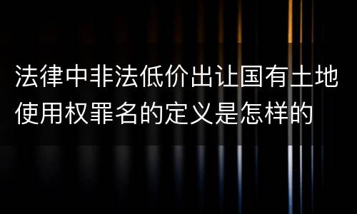 法律中非法低价出让国有土地使用权罪名的定义是怎样的