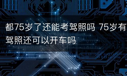 都75岁了还能考驾照吗 75岁有驾照还可以开车吗