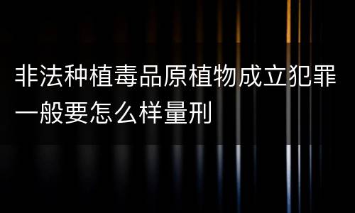 非法种植毒品原植物成立犯罪一般要怎么样量刑