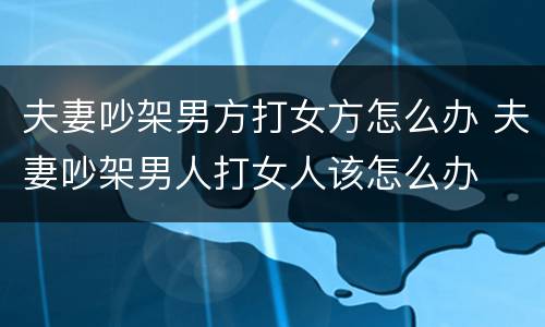 夫妻吵架男方打女方怎么办 夫妻吵架男人打女人该怎么办