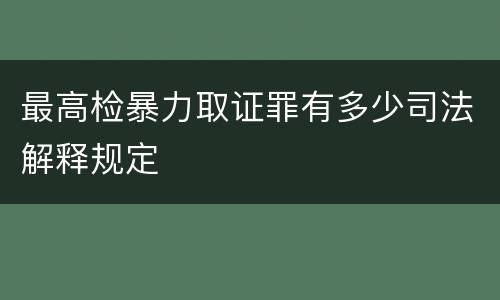 最高检暴力取证罪有多少司法解释规定
