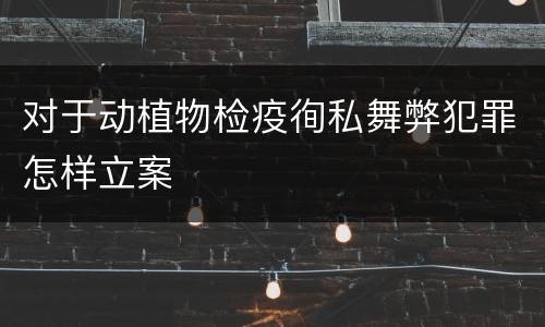对于动植物检疫徇私舞弊犯罪怎样立案