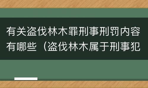 有关盗伐林木罪刑事刑罚内容有哪些（盗伐林木属于刑事犯罪吗）