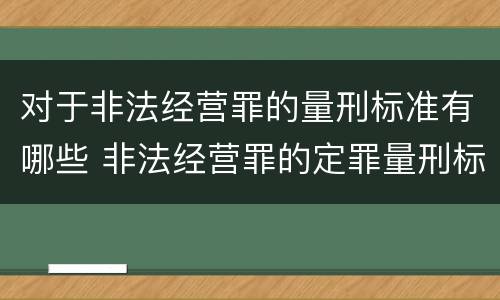 对于非法经营罪的量刑标准有哪些 非法经营罪的定罪量刑标准