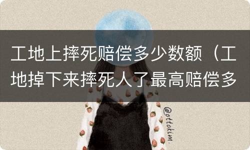 工地上摔死赔偿多少数额（工地掉下来摔死人了最高赔偿多少）