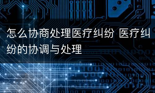 怎么协商处理医疗纠纷 医疗纠纷的协调与处理