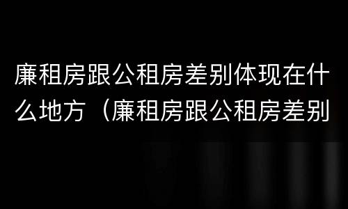 廉租房跟公租房差别体现在什么地方（廉租房跟公租房差别体现在什么地方了）