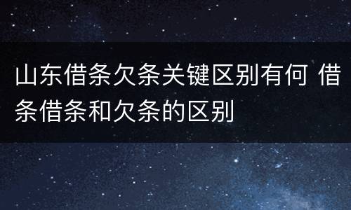 山东借条欠条关键区别有何 借条借条和欠条的区别