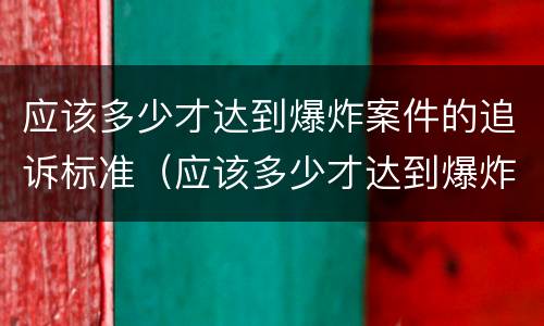 应该多少才达到爆炸案件的追诉标准（应该多少才达到爆炸案件的追诉标准呢）
