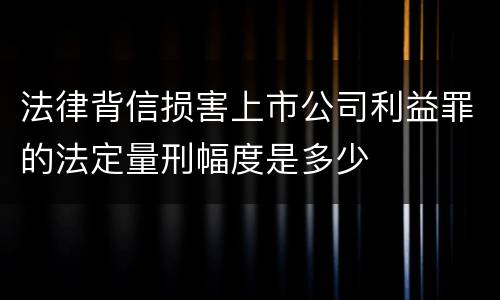 法律背信损害上市公司利益罪的法定量刑幅度是多少