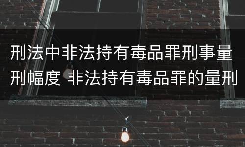 刑法中非法持有毒品罪刑事量刑幅度 非法持有毒品罪的量刑