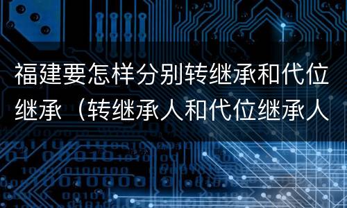 福建要怎样分别转继承和代位继承（转继承人和代位继承人）