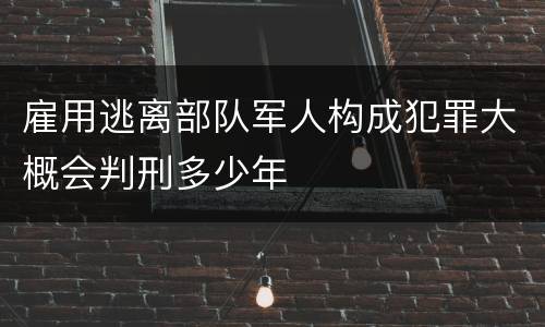 雇用逃离部队军人构成犯罪大概会判刑多少年