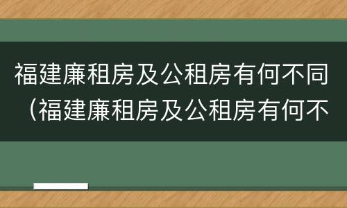 福建廉租房及公租房有何不同（福建廉租房及公租房有何不同之处）