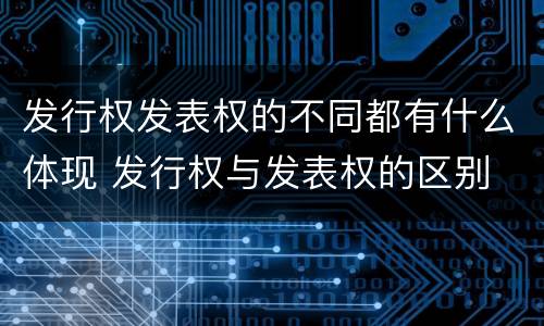 发行权发表权的不同都有什么体现 发行权与发表权的区别
