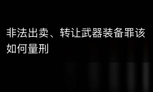 非法出卖、转让武器装备罪该如何量刑