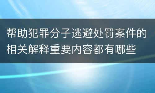 帮助犯罪分子逃避处罚案件的相关解释重要内容都有哪些