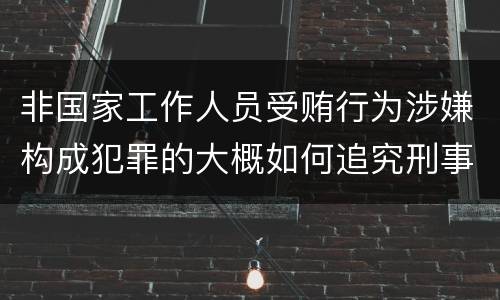 非国家工作人员受贿行为涉嫌构成犯罪的大概如何追究刑事责任