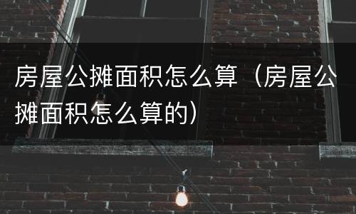 房屋公摊面积怎么算（房屋公摊面积怎么算的）