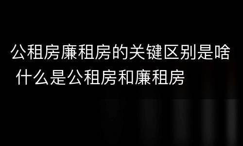 公租房廉租房的关键区别是啥 什么是公租房和廉租房