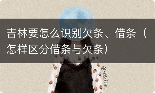 吉林要怎么识别欠条、借条（怎样区分借条与欠条）