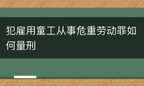 犯雇用童工从事危重劳动罪如何量刑