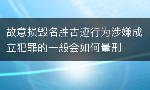 故意损毁名胜古迹行为涉嫌成立犯罪的一般会如何量刑