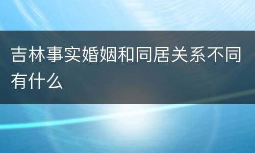 吉林事实婚姻和同居关系不同有什么
