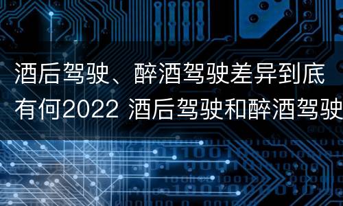 酒后驾驶、醉酒驾驶差异到底有何2022 酒后驾驶和醉酒驾驶