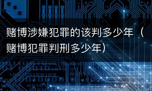 赌博涉嫌犯罪的该判多少年（赌博犯罪判刑多少年）