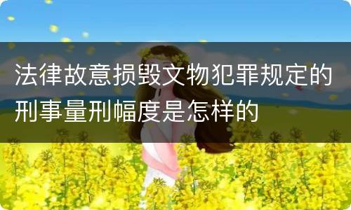 法律故意损毁文物犯罪规定的刑事量刑幅度是怎样的