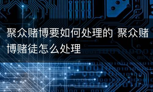 聚众赌博要如何处理的 聚众赌博赌徒怎么处理