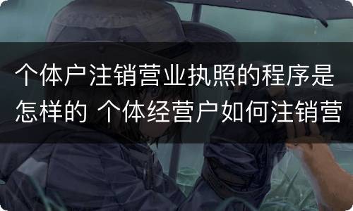 个体户注销营业执照的程序是怎样的 个体经营户如何注销营业执照