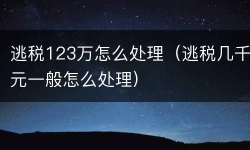 逃税123万怎么处理（逃税几千元一般怎么处理）