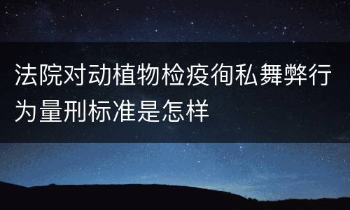 法院对动植物检疫徇私舞弊行为量刑标准是怎样