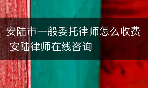 安陆市一般委托律师怎么收费 安陆律师在线咨询
