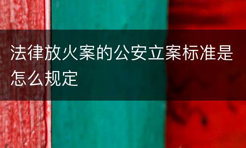 法律放火案的公安立案标准是怎么规定