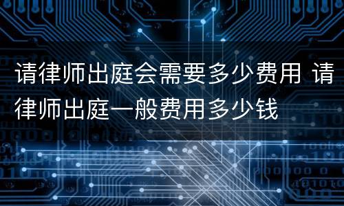 请律师出庭会需要多少费用 请律师出庭一般费用多少钱