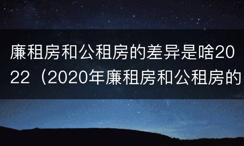 廉租房和公租房的差异是啥2022（2020年廉租房和公租房的区别）