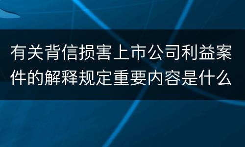 有关背信损害上市公司利益案件的解释规定重要内容是什么