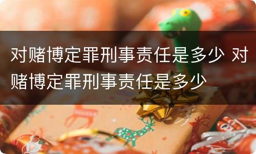对赌博定罪刑事责任是多少 对赌博定罪刑事责任是多少