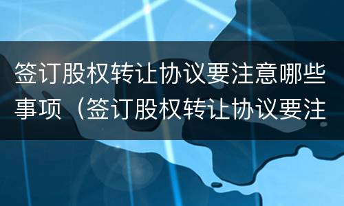 签订股权转让协议要注意哪些事项（签订股权转让协议要注意哪些事项和风险）