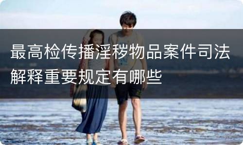 最高检传播淫秽物品案件司法解释重要规定有哪些