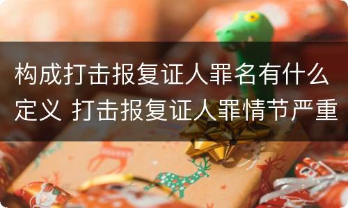 构成打击报复证人罪名有什么定义 打击报复证人罪情节严重