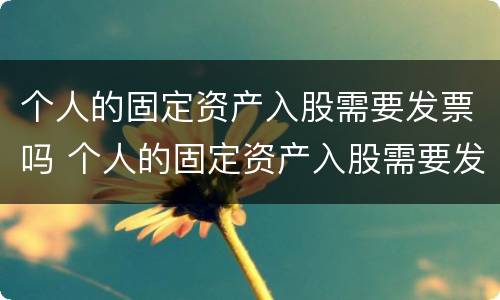 个人的固定资产入股需要发票吗 个人的固定资产入股需要发票吗怎么开