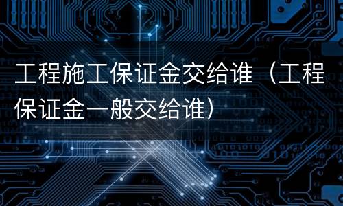 工程施工保证金交给谁（工程保证金一般交给谁）