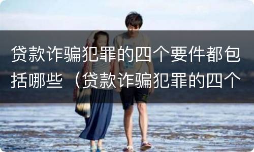 贷款诈骗犯罪的四个要件都包括哪些（贷款诈骗犯罪的四个要件都包括哪些内容）