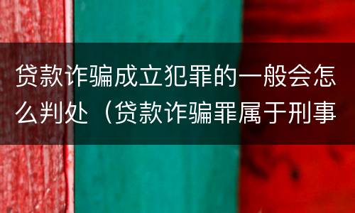 贷款诈骗成立犯罪的一般会怎么判处（贷款诈骗罪属于刑事案件吗）
