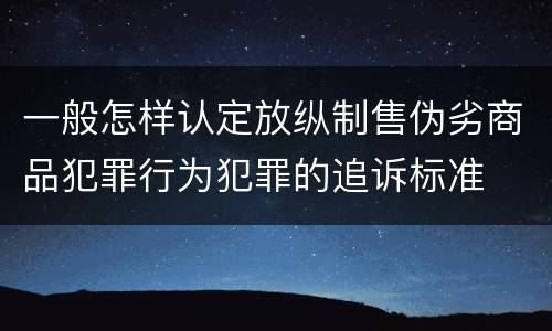一般怎样认定放纵制售伪劣商品犯罪行为犯罪的追诉标准