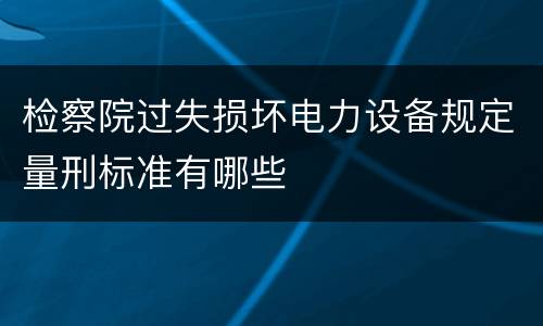 检察院过失损坏电力设备规定量刑标准有哪些